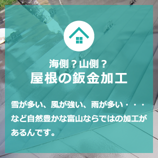 海側？山側？屋根の鈑金加工 雪が多い、風が強い、雨が多い・・・など自然豊かな富山ならではの加工があるんです。